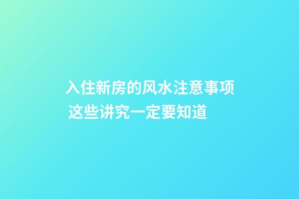 入住新房的风水注意事项 这些讲究一定要知道